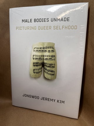 Item #100077 Male Bodies Unmade: Picturing Queer Selfhood. Jongwoo Jeremy Kim