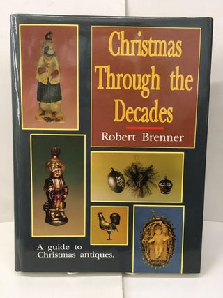 Item #101719 Christmas Through the Decades/a Guide to Christmas Antiques. Robert Brenner