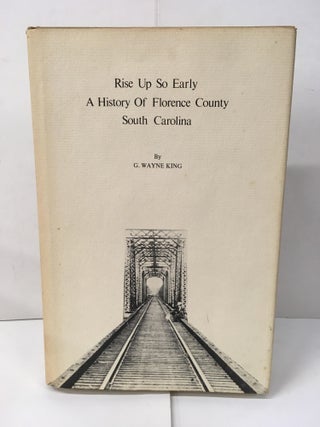 Item #101961 Rise Up So Early: A History of Florence County South Carolina. G. Wayne King