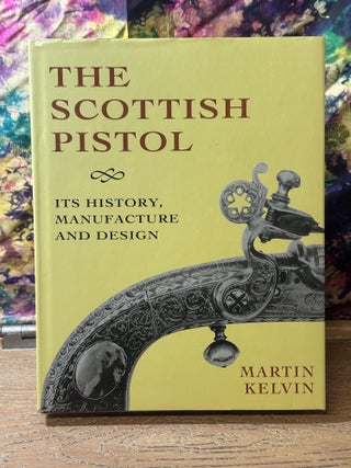 Item #112193 The Scottish Pistol: Its History, Manufacture, and Design. Martin Kelvin