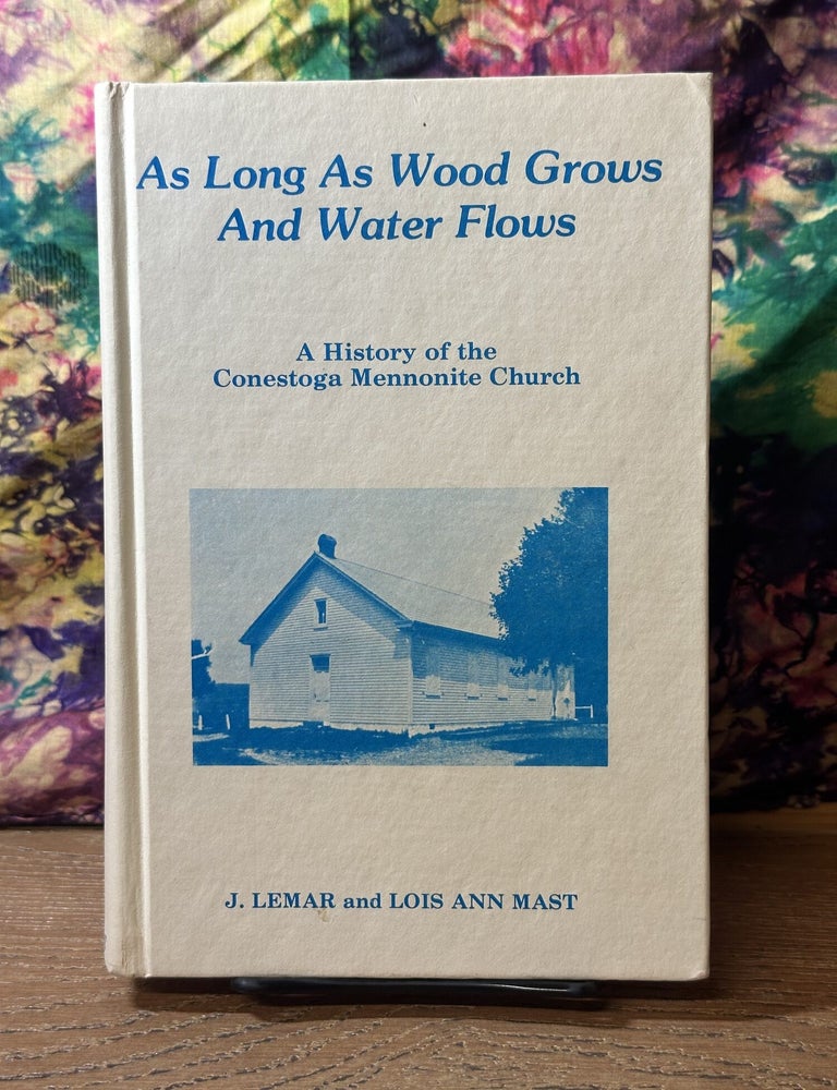 Item #117076 As Long As Wood Grows And Water Flows: A History of the Conestoga Mennonite Church. J. Lemar, Lois Ann Mast.