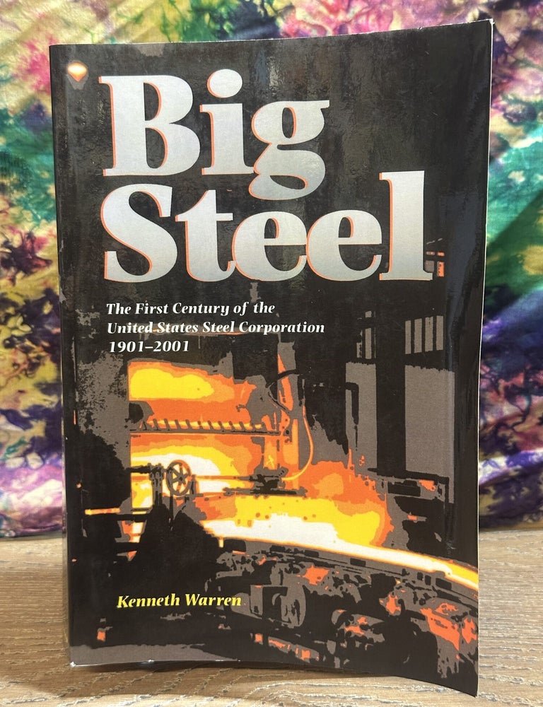 Item #119121 Big Steel: The First Century of the United States Steel Corporation. Kenneth Warren.