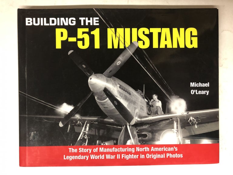 Item #65369 Building the P-51 Mustang: The Story of Manufacturing North American's Legendary World War II Fighter in Original Photos. Michael O'Leary.