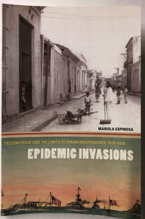 Item #66346 Epidemic Invasions: Yellow Fever and the Limits of Cuban Independence, 1878-1930....