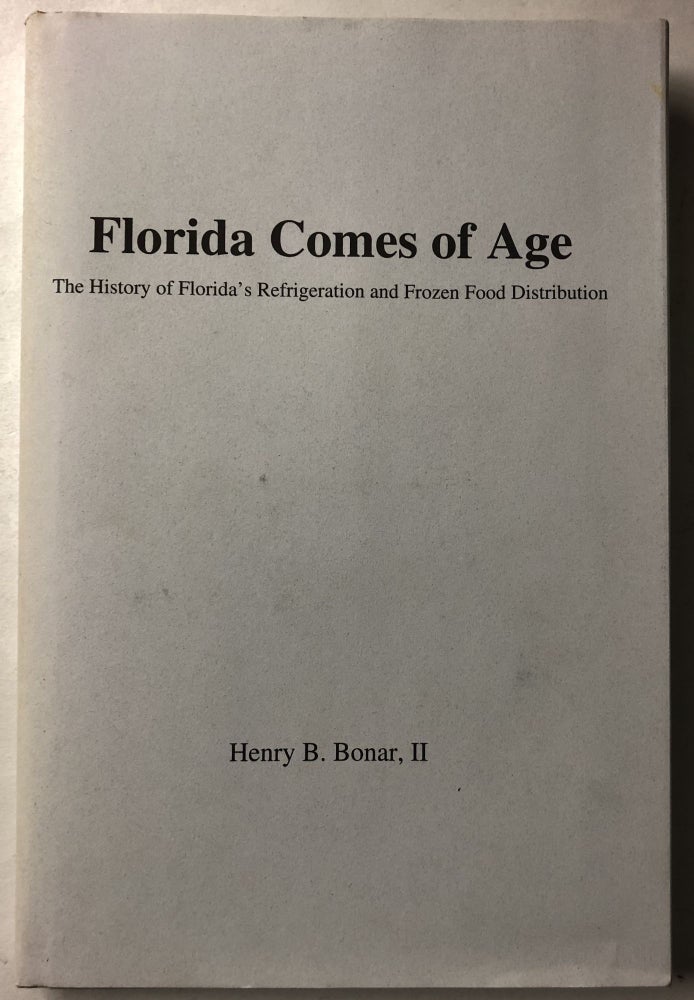 Item #66356 FLORIDA COMES OF AGE: The History of Florida's Refrigeration and Frozen Food Distribution. Henry B. II Bonar.