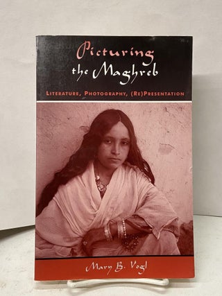 Item #67301 Picturing the Maghreb: Literature, Photograhy, (Re)Presentation. Mary B. Vogl