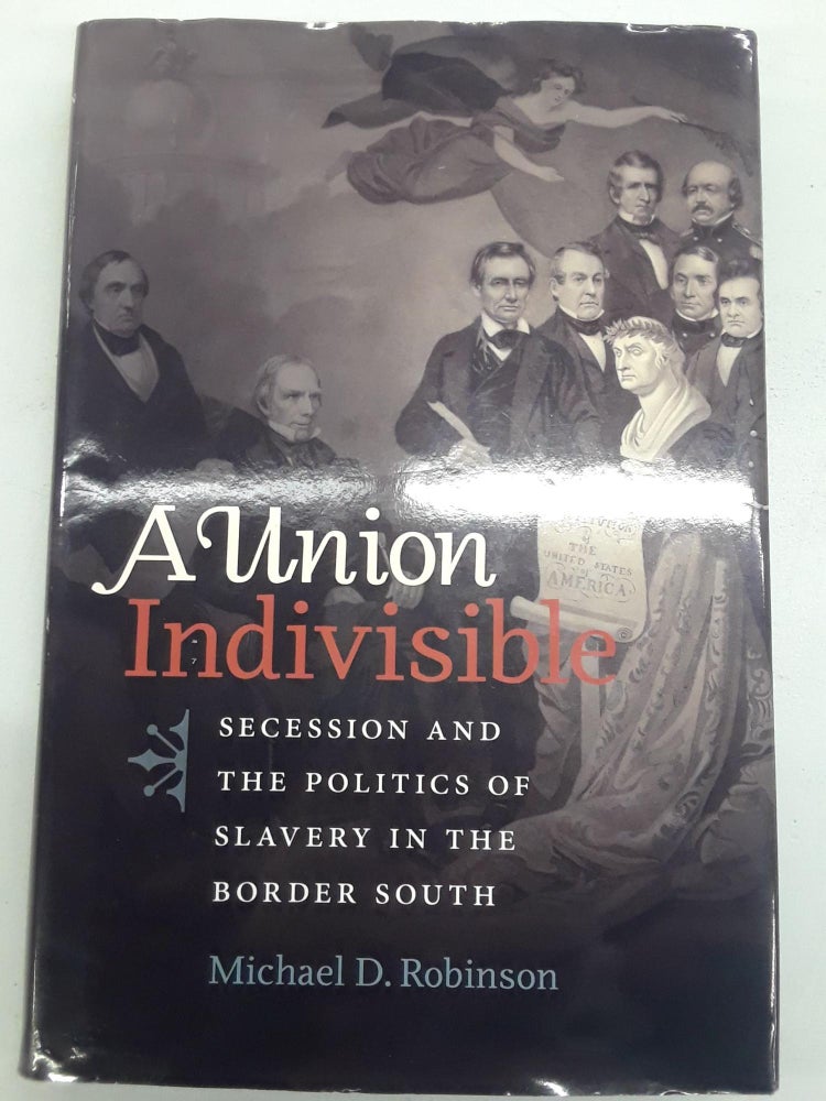 Item #67321 A Union Indivisible: Secession And The Politics Of Slavery In The Border South. Michael D. Robinson.