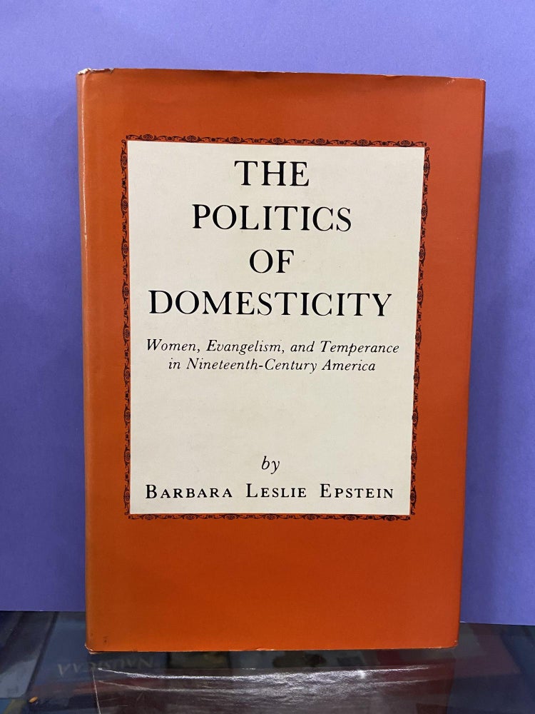 Item #68263 The Politics of Domesticity: Women, Evangelism, and Temperance in Nineteenth-Century America. Barbara Leslie Epstein.