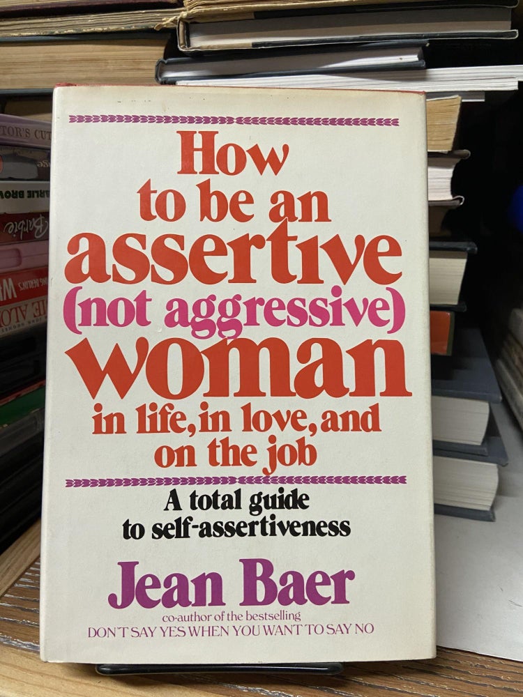 Item #68724 How to be an Assertive (Not Aggressive) Woman in Life, in Love, and on the Job: A Total Guide to Self-Assertiveness. Jean Baer.