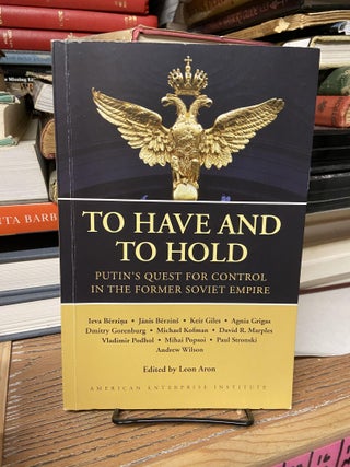 Item #68951 To Have and to Hold: Putin's Quest for Control in the Former Soviet Empire. Leon...