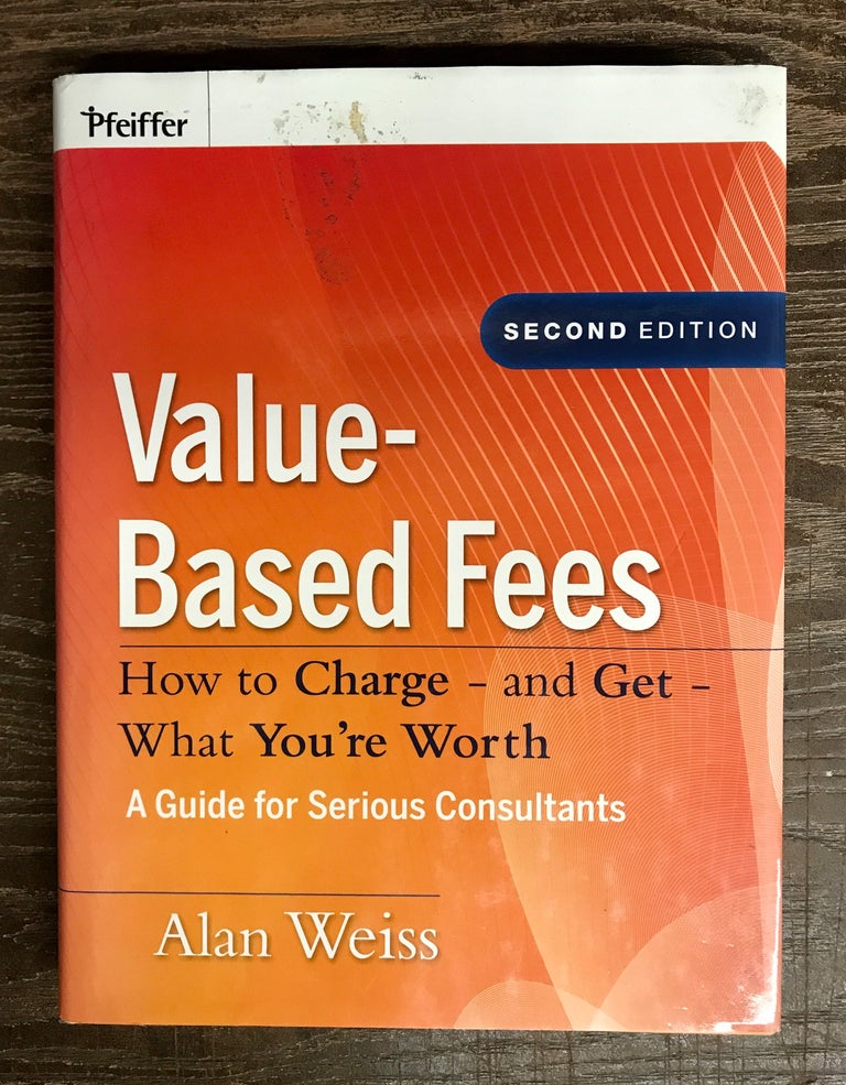 Item #69099 Value-Based Fees: How to Charge - and Get - What You're Worth. Alan Weiss.