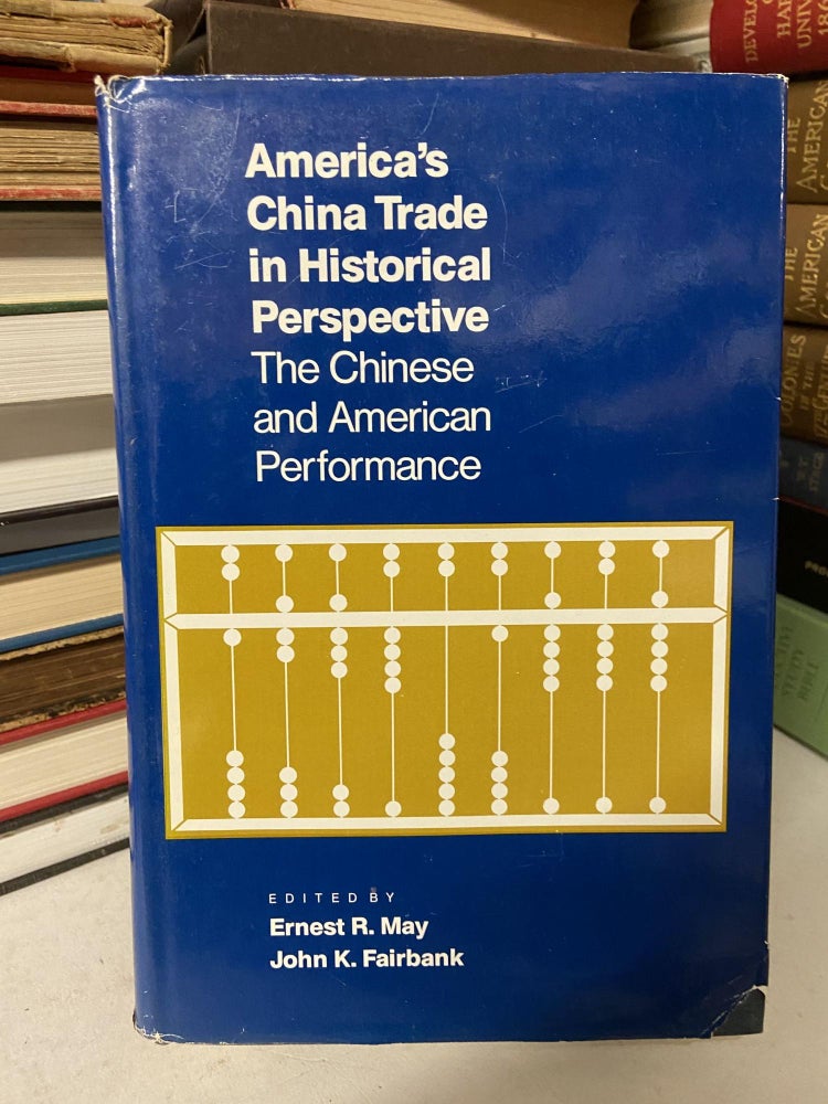 Item #69327 America's China Trade in Historical Perspective: The Chinese and American Performance. Ernest R. May, John K. Fairbank.