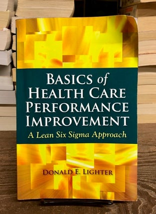 Item #69476 Basics of Health Care Performance Improvement: A Lean Six Sigma Approach. Donald E....