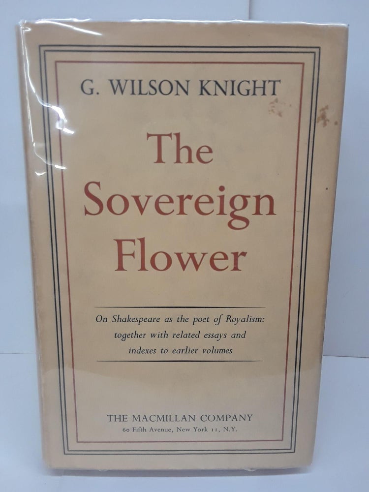 Item #71057 The Sovereign Flower: On Shakespeare as the Poet of Royalism; Together with Related Essays and Indexes to Earlier Volumes. Wilson Knight.