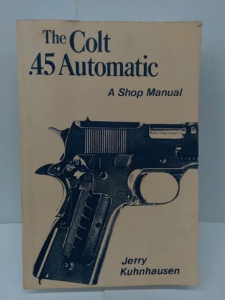 Item #72080 The Colt .45 Automatic: A Shop Manaul. Jerry Kuhnhausen
