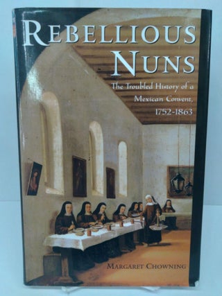 Item #72410 Rebellious Nuns: The Troubled History of a Mexican Convent, 1752-1863. Margaret Chowning