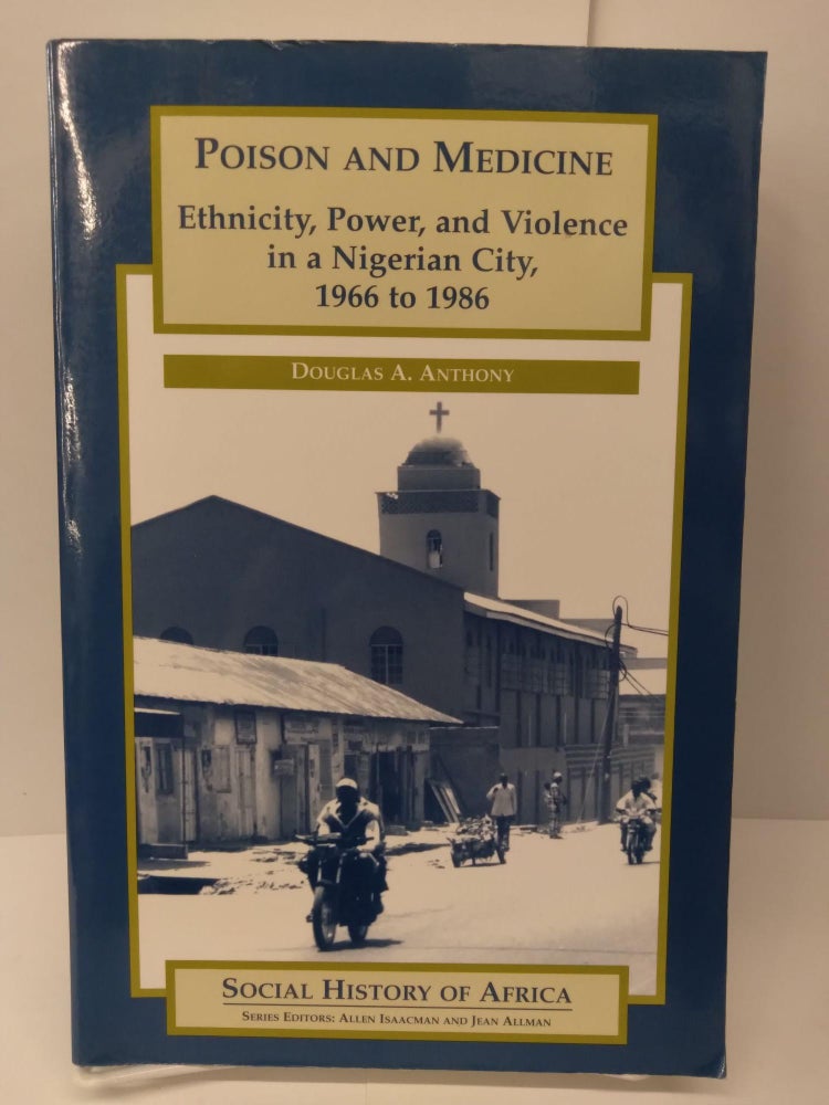 Item #72860 Poison and Medicine: Ethnicity, Power, and Violence in a Nigerian City, 1966 to 1986. Douglas A. Anthony.