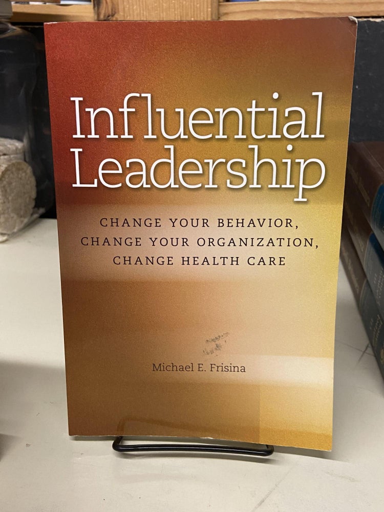 Item #72884 Influential Leadership: Change Your Behavior, Change Your Organization, Change Health Care. Michael E. Frisina.
