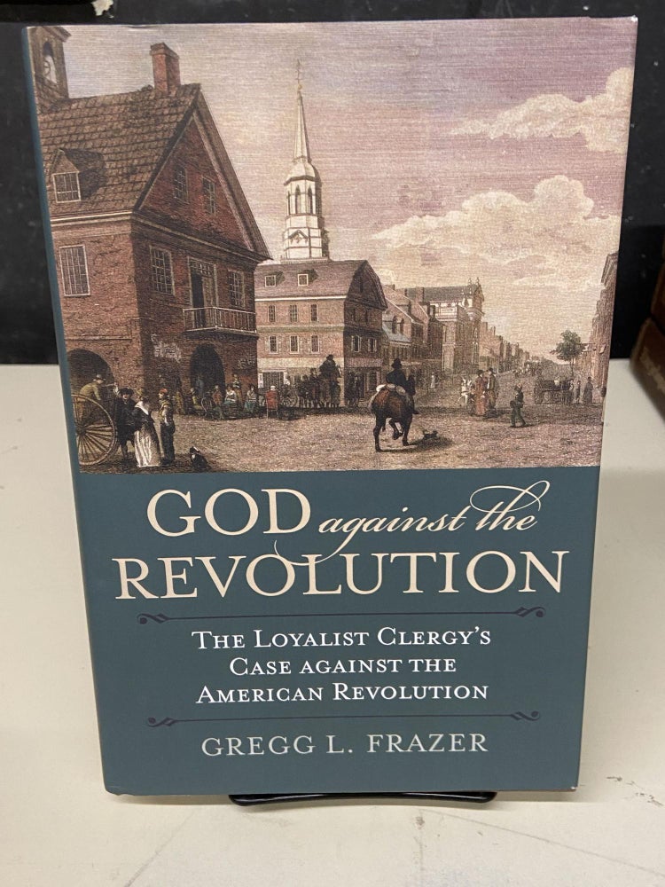 Item #72885 God Against the Revolution: The Loyalist Clergy's Case against the American Revolution. Gregg L. Frazer.