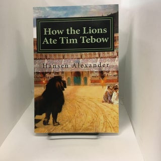 Item #73829 How the Lions Ate Tim Tebow: A modern Christian parable. Hansen Alexander