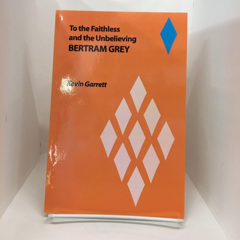 Item #74040 To the Faithless: and the Unbelieving BERTRAM GREY. Kevin Garrett.