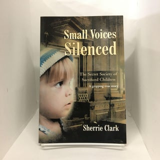 Item #74141 SMALL VOICES SILENCED: The Secret Society of Sacrificed Children. Sherrie Clark