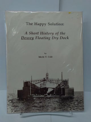 Item #74452 The Happy Solution: A Short History of the Dewey Floating Dry Dock. Merle Cole