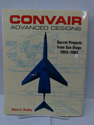 Item #75204 Convair Advanced Designs: Secret Projects from San Diego, 1923-1962. Robert Bradley