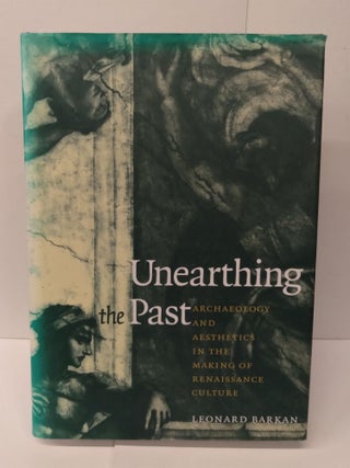 Item #75498 Unearthing the Past: Archaeology and Aesthetics in the Making of Renaissance Culture....