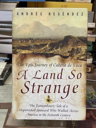 Item #75552 A Land So Strange: The Epic Story of Cabeza de Vaca. Andrés Reséndez