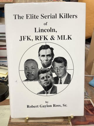 Item #75861 The Elite Serial Killers of Lincoln, JFK, RFK & MLK. Robert Gaylon Ross