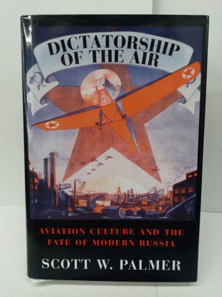 Item #76041 Dictatorship of the Air: Aviation Culture and the Fate of Modern Russia. Scott Palmer