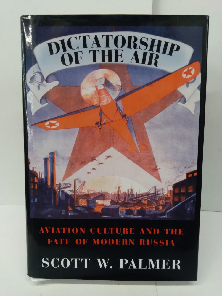Item #76041 Dictatorship of the Air: Aviation Culture and the Fate of Modern Russia. Scott Palmer.