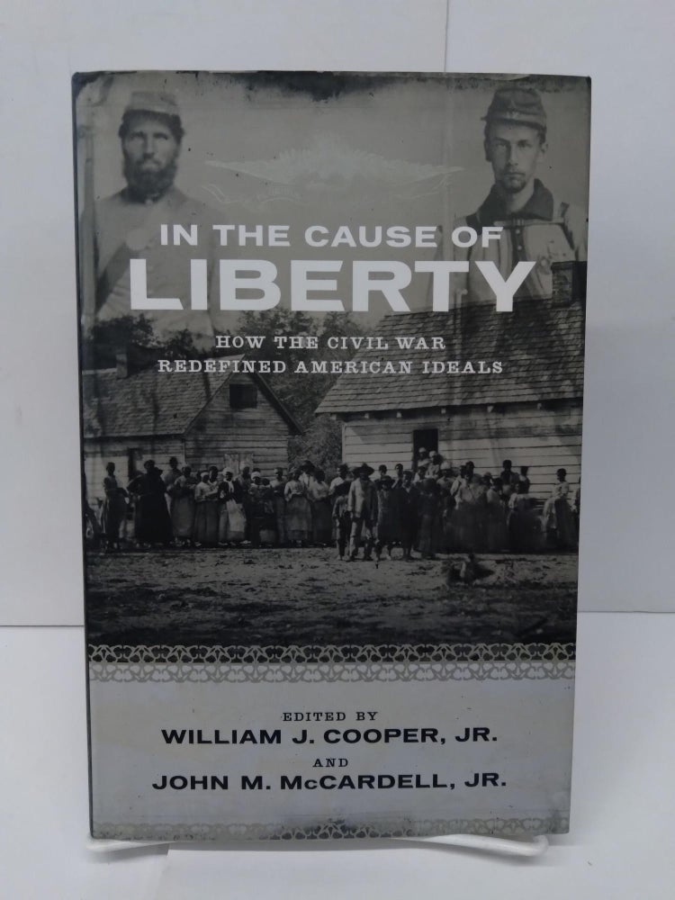 Item #76139 In the Cause of Liberty: How the Civil War Redefined American Ideals. William J. Cooper.