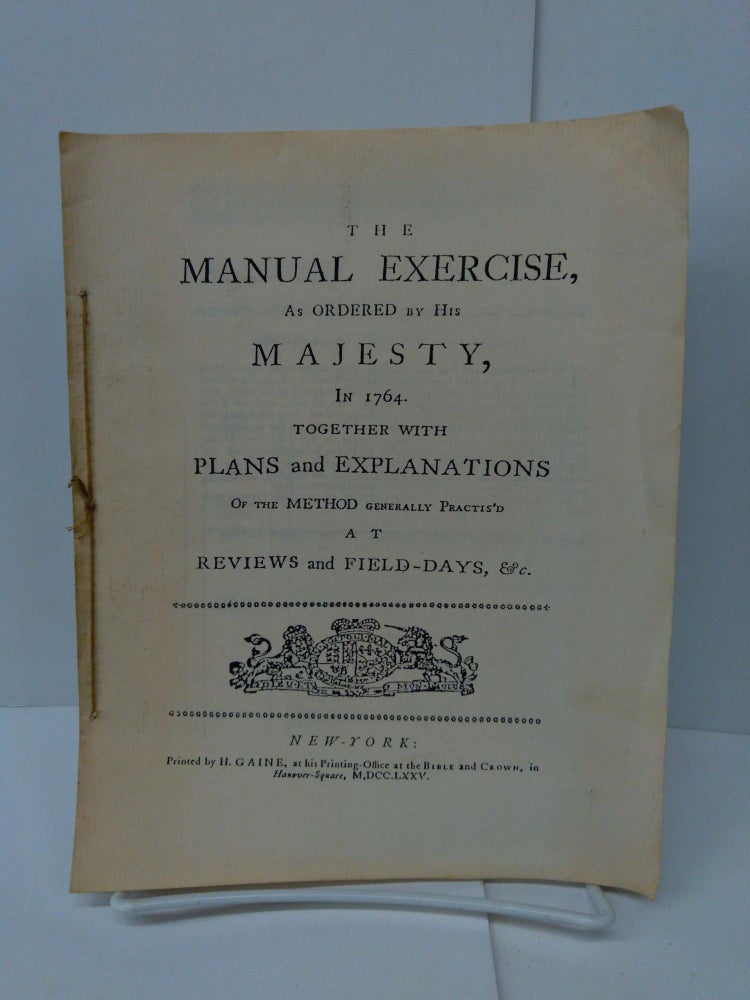 Item #76813 The Manual Exercise, as Ordered by His Majesty, in 1764. Together with Plans and Explanations of the Method generally Practis'd at Reviews and Field-Days, &c. Anonymous.