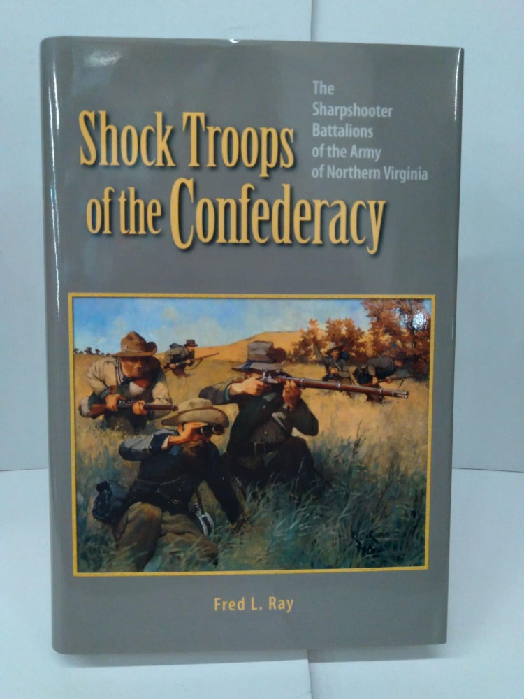 Item #77263 Shock Troops of the Confederacy: The Sharpshooter Battalions of the Army of Northern Virginia. Fred Ray.