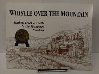 Item #77879 Whistle Over the Mountain: Timber, Track & Trails in the Tennessee Smokies : An...