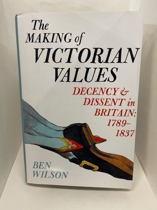 Item #78065 The Making of Victorian Values: Decency and Dissent in Britain: 1789-1837. Ben Wilson