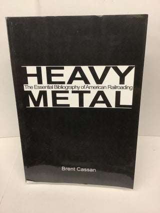 Item #78192 Heavy Metal: The Essential Bibliography of American Railroading. Brent Cassan