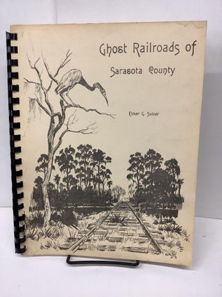 Item #78195 Ghost Railroads of Sarasota County: An Account of the Abandoned Lines of the County...