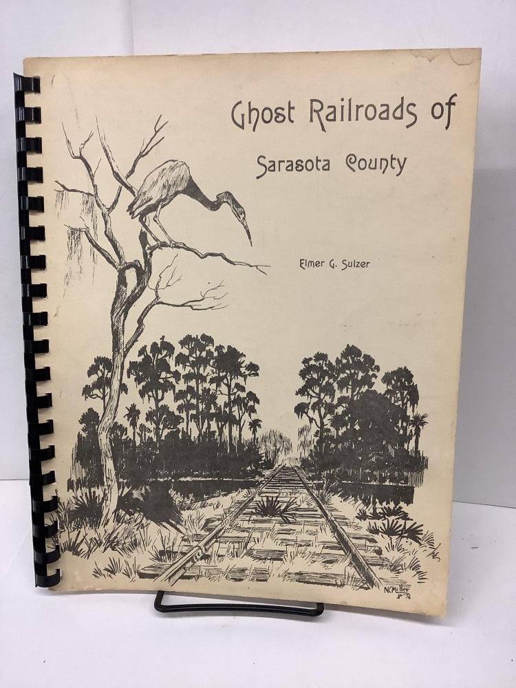 Item #78195 Ghost Railroads of Sarasota County: An Account of the Abandoned Lines of the County and City. Elmer G. Sulzer.