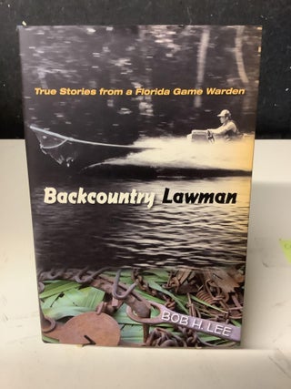 Item #79191 Backcountry Lawman; True Stories from a Florida Game Warden. Bob H. Lee