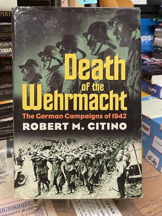 Item #80279 Death of the Wehrmacht: The German Campaigns of 1942. Robert M. Citino