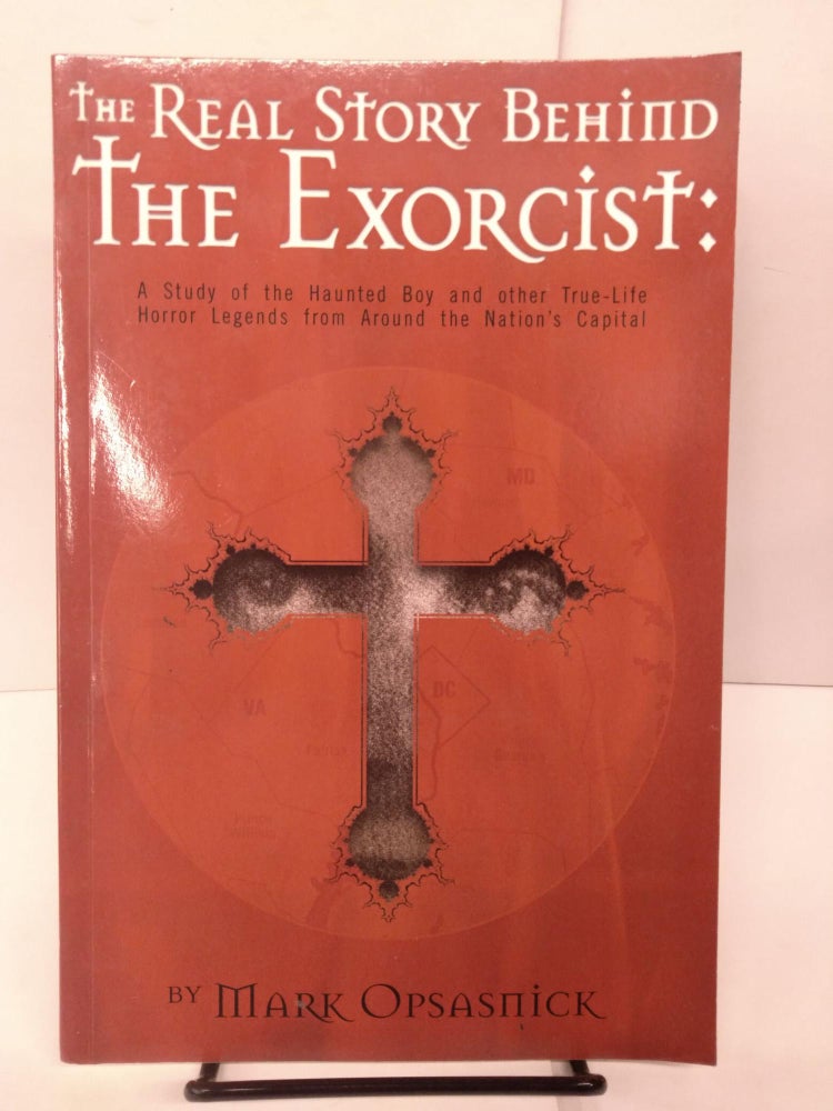 Item #81804 The Real Story Behind the Exorcist: A Study of the Haunted Boy and Other True-Life Horror Legends from Around the Nation's Capital. Mark Opsasnick.