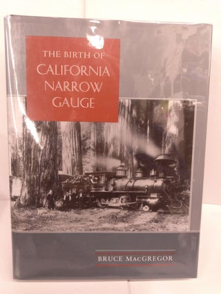 Item #82513 The Birth of California Narrow Gauge. Bruce MacGregor