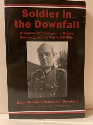 Item #85282 Soldier in the Downfall: A Wehrmacht Cavalryman in Russia, Normandy, and the Plot to...