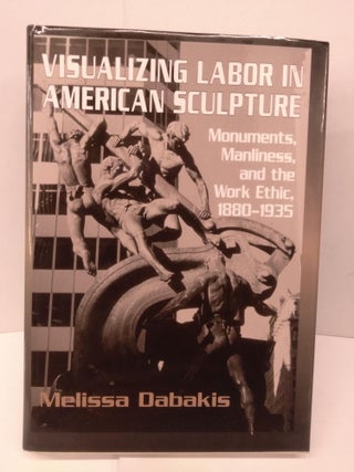 Item #85620 Visualizing Labor in American Sculpture: Monuments, Manliness and the Work Ethic,...