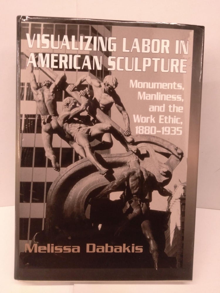Item #85620 Visualizing Labor in American Sculpture: Monuments, Manliness and the Work Ethic, 1880-1935. Melissa Dabakis.