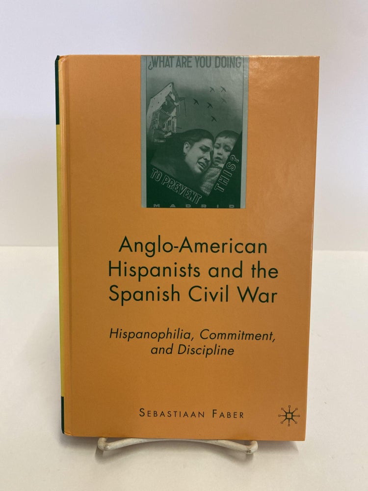 Item #86101 Anglo-American Hispanists and the Spanish Civil War: Hispanophilia, Commitment, and Discipline. S. Faber.