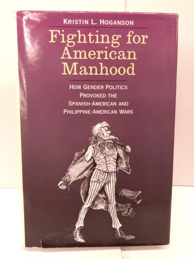 Item #86170 Fighting for American Manhood: How Gender Politics Provoked the Spanish-American and Philippine-American Wars. Dr. Kristin L. Hoganson.